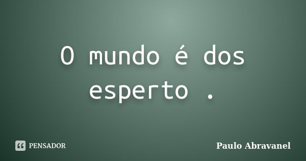 O mundo é dos esperto .... Frase de Paulo Abravanel.