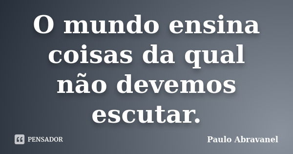 O mundo ensina coisas da qual não devemos escutar.... Frase de Paulo Abravanel.