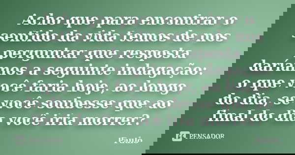 Acho que para encontrar o sentido da vida temos de nos perguntar que resposta daríamos a seguinte indagação: o que você faria hoje, ao longo do dia, se você sou... Frase de Paulo.