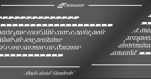 ▬▬▬▬▬▬▬▬▬▬▬▬▬▬ ▬▬▬▬▬▬▬▬▬▬▬▬▬▬▬▬▬▬▬▬▬ A maneira que você lida com a raiva pelo prosperidade do seu próximo determinará o seu sucesso ou fracasso amanhã. ▬▬▬▬▬▬▬▬... Frase de Paulo Acioli Vanderlei.