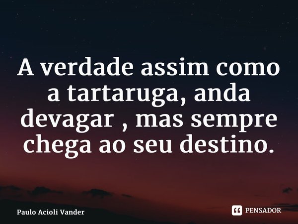 ⁠A verdade assim como a tartaruga, anda devagar , mas sempre chega ao seu destino.... Frase de Paulo Acioli Vanderlei.
