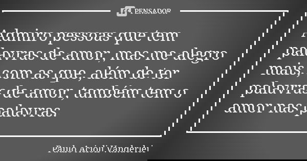 Admiro pessoas que tem palavras de amor, mas me alegro mais, com as que, além de ter palavras de amor, também tem o amor nas palavras.... Frase de Paulo Acioli Vanderlei.
