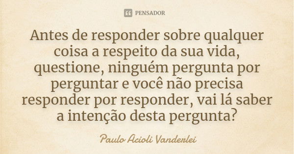 Antes de responder sobre qualquer coisa a respeito da sua vida, questione, ninguém pergunta por perguntar e você não precisa responder por responder, vai lá sab... Frase de Paulo Acioli Vanderlei.