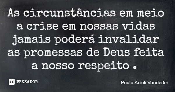 As circunstâncias em meio a crise em nossas vidas jamais poderá invalidar as promessas de Deus feita a nosso respeito .... Frase de Paulo Acioli Vanderlei.