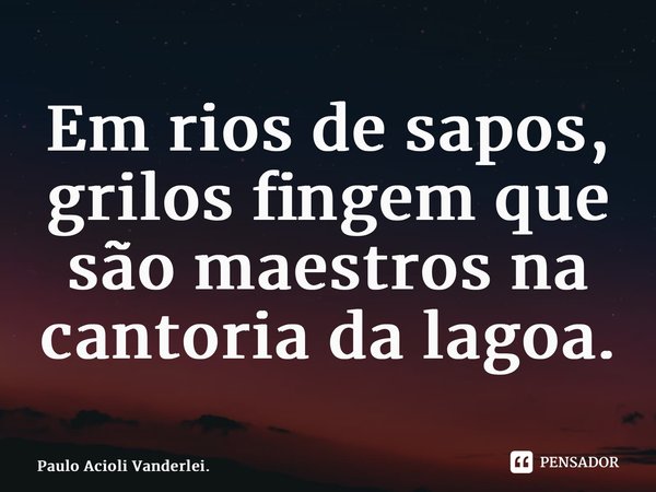 ⁠Em rios de sapos, grilos fingem que são maestros na cantoria da lagoa.... Frase de Paulo Acioli Vanderlei..
