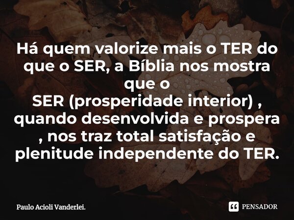 ⁠Há quem valorize mais o TER do que o SER, a Bíblia nos mostra que o SER (prosperidade interior) , quando desenvolvida e prospera , nos traz total satisfação e ... Frase de Paulo Acioli Vanderlei..