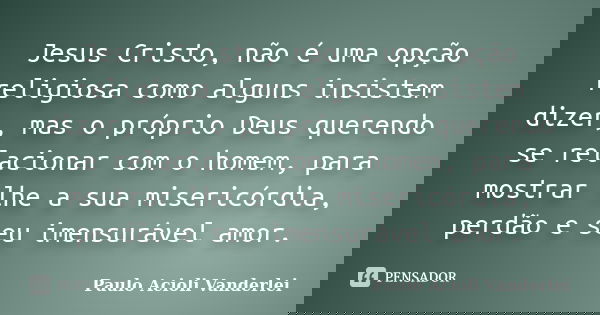 Jesus Cristo, não é uma opção religiosa como alguns insistem dizer, mas o próprio Deus querendo se relacionar com o homem, para mostrar lhe a sua misericórdia, ... Frase de Paulo Acioli Vanderlei.