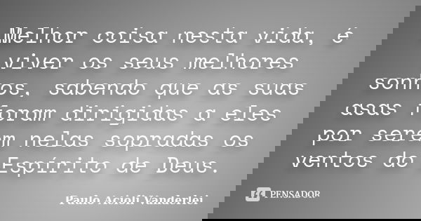 Melhor coisa nesta vida, é viver os seus melhores sonhos, sabendo que as suas asas foram dirigidas a eles por serem nelas sopradas os ventos do Espírito de Deus... Frase de Paulo Acioli Vanderlei.