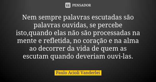 Nem sempre palavras escutadas são palavras ouvidas, se percebe isto,quando elas não são processadas na mente e refletida, no coração e na alma ao decorrer da vi... Frase de Paulo Acioli Vanderlei.