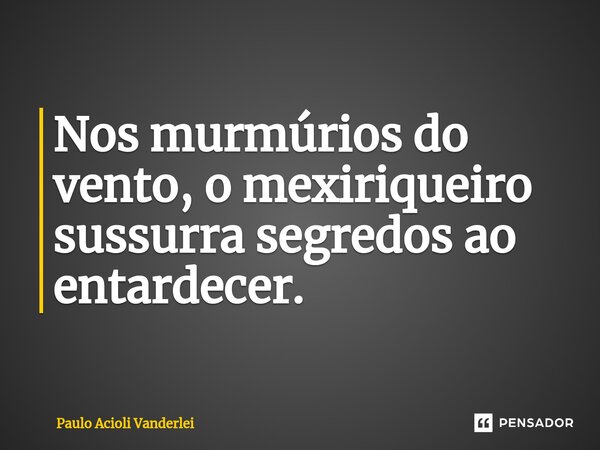 ⁠Nos murmúrios do vento, o mexiriqueiro sussurra segredos ao entardecer.... Frase de Paulo Acioli Vanderlei.