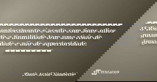 ▬▬▬▬▬▬▬▬▬▬▬▬▬▬▬▬▬▬▬▬▬▬▬▬▬▬ O Reconhecimento é aceito com bons olhos quando a humildade tem uma visão de igualdade e não de superioridade. ▬▬▬▬▬▬▬▬▬... Frase de Paulo Acioli Vanderlei.
