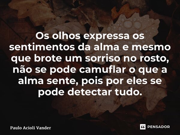 ⁠Os olhos expressa os sentimentos da alma e mesmo que brote um sorriso no rosto, não se pode camuflar o que a alma sente, pois por eles se pode detectar tudo.... Frase de Paulo Acioli Vanderlei.