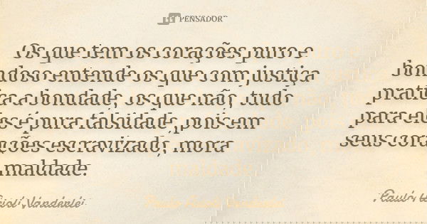 Os que tem os corações puro e bondoso entende os que com justiça pratica a bondade, os que não, tudo para eles é pura falsidade ,pois em seus corações escraviza... Frase de Paulo Acioli Vanderlei.