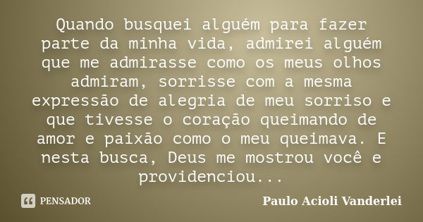 Quando busquei alguém para fazer parte da minha vida, admirei alguém que me admirasse como os meus olhos admiram, sorrisse com a mesma expressão de alegria de m... Frase de Paulo Acioli Vanderlei.