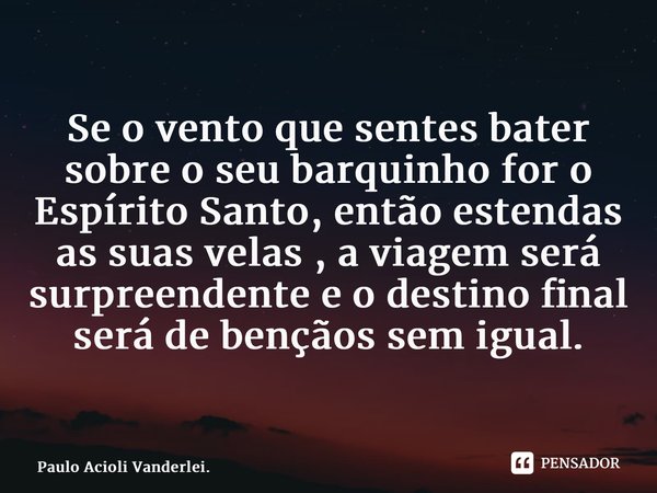 ⁠Se o vento que sentes bater sobre o seu barquinho for o Espírito Santo, então estendas as suas velas , a viagem será surpreendente e o destino final será de be... Frase de Paulo Acioli Vanderlei..