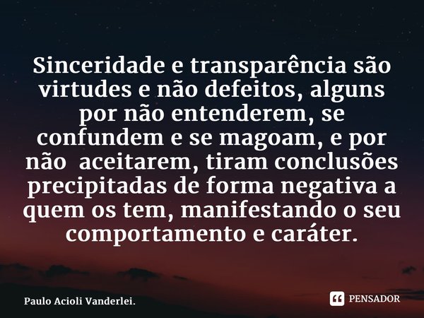 ⁠Sinceridade e transparência são virtudes e não defeitos, alguns por não entenderem, se confundem e se magoam, e por não aceitarem, tiram conclusões precipitada... Frase de Paulo Acioli Vanderlei..