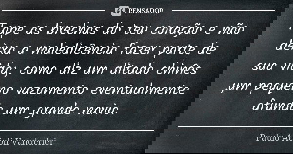 Tape as brechas do teu coração e não deixa a maledicência fazer parte de sua vida; como diz um ditado chinês ,um pequeno vazamento eventualmente afunda um grand... Frase de Paulo Acioli Vanderlei.
