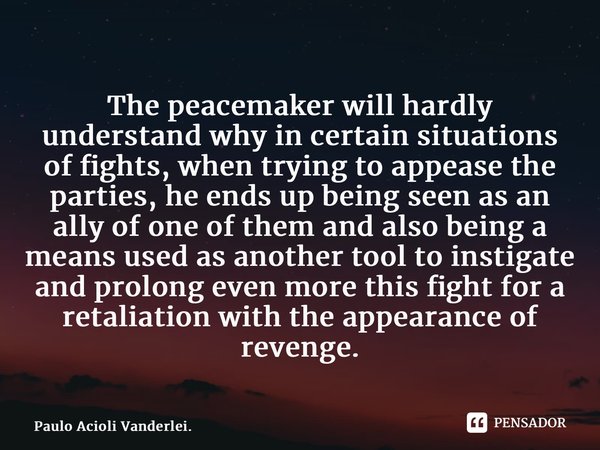 ⁠The peacemaker will hardly understand why in certain situations of fights, when trying to appease the parties, he ends up being seen as an ally of one of them ... Frase de Paulo Acioli Vanderlei..