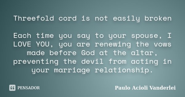 Threefold cord is not easily broken Each time you say to your spouse, I LOVE YOU, you are renewing the vows made before God at the altar, preventing the devil f... Frase de Paulo Acioli Vanderlei.
