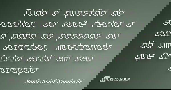 Tudo é questão de escolha, ou você fecha a cara para as pessoas ou dá um sorriso, mostrando que Cristo está em seu coração... Frase de Paulo Acioli Vanderlei.