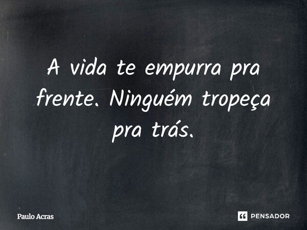 A vida te empurra pra frente. Ninguém tropeça pra trás.... Frase de Paulo Acras.