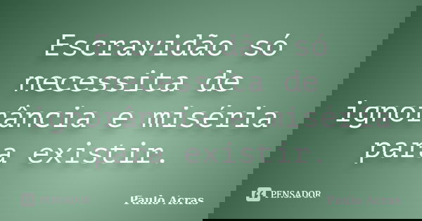Escravidão só necessita de ignorância e miséria para existir.... Frase de Paulo Acras.