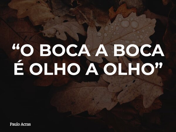 “O BOCA A BOCA É OLHO A OLHO”... Frase de Paulo Acras.