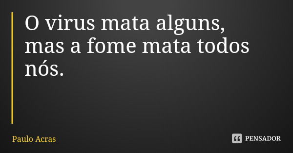 O virus mata alguns, mas a fome mata todos nós.... Frase de Paulo Acras.