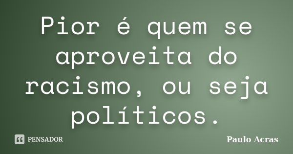 Pior é quem se aproveita do racismo, ou seja políticos.... Frase de Paulo Acras.