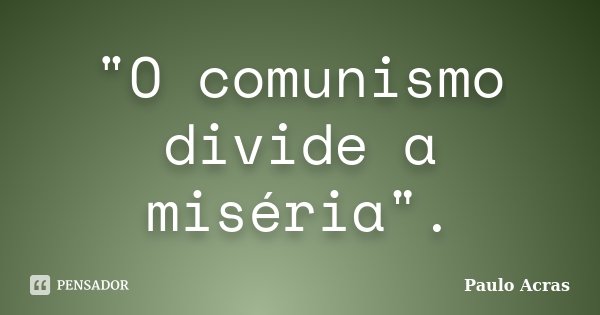 "O comunismo divide a miséria".... Frase de Paulo Acras.