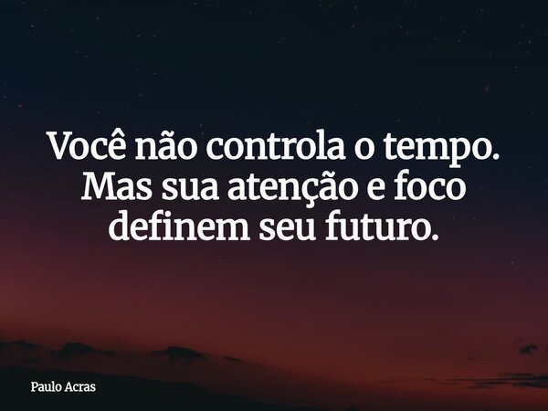 Você não controla o tempo. Mas sua atenção e foco definem seu futuro.... Frase de Paulo Acras.
