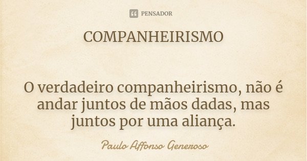 COMPANHEIRISMO O verdadeiro companheirismo, não é andar juntos de mãos dadas, mas juntos por uma aliança.... Frase de Paulo Affonso Generoso.