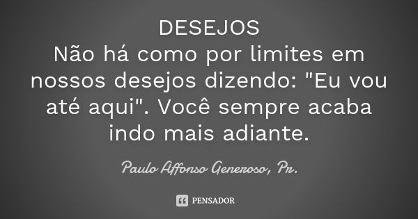 DESEJOS Não há como por limites em nossos desejos dizendo: "Eu vou até aqui". Você sempre acaba indo mais adiante.... Frase de Paulo Affonso Generoso, Pr..