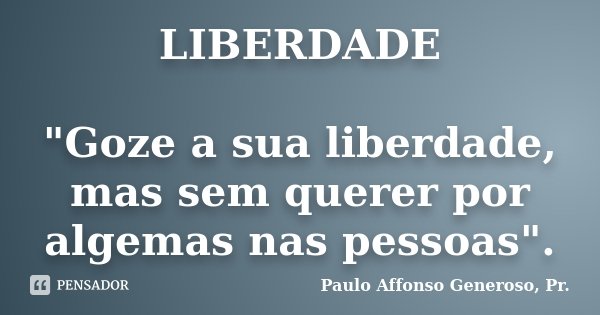 LIBERDADE "Goze a sua liberdade, mas sem querer por algemas nas pessoas".... Frase de Paulo Affonso Generoso, Pr..