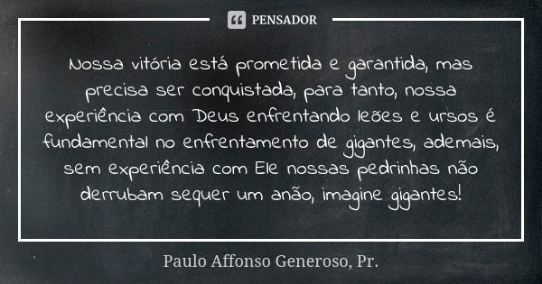 Nossa vitória está prometida e garantida, mas precisa ser conquistada, para tanto, nossa experiência com Deus enfrentando leões e ursos é fundamental no enfrent... Frase de Paulo Affonso Generoso, Pr..