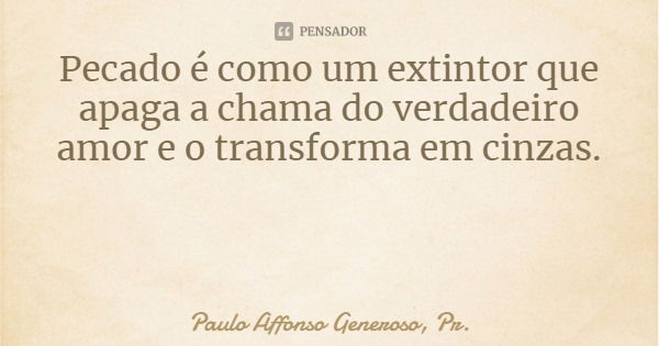 Pecado é como um extintor que apaga a chama do verdadeiro amor e o transforma em cinzas.... Frase de Paulo Affonso Generoso, Pr..