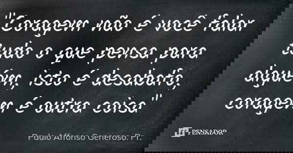 "Coragem não é você falar tudo o que pensa para alguém, isto é desabafo, coragem é outra coisa"... Frase de Paulo Affonso Generoso, Pr..