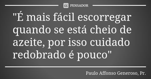 "É mais fácil escorregar quando se está cheio de azeite, por isso cuidado redobrado é pouco"... Frase de Paulo Affonso Generoso, Pr..