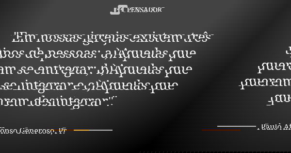 "Em nossas igrejas existem três tipos de pessoas: a)Aquelas que querem se entregar; b)Aquelas que querem se integrar e c)Aquelas que querem desintegrar&quo... Frase de Paulo Affonso Generoso, Pr..