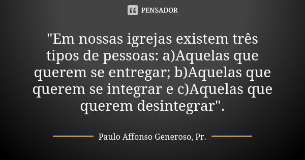 "Em nossas igrejas existem três tipos de pessoas: a)Aquelas que querem se entregar; b)Aquelas que querem se integrar e c)Aquelas que querem desintegrar&quo... Frase de Paulo Affonso Generoso, Pr..