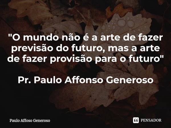 "O mundo não é a arte de fazer previsão do futuro, mas a arte de fazer provisão para o futuro" Pr. Paulo Affonso Generoso... Frase de Paulo Affoso Generoso.