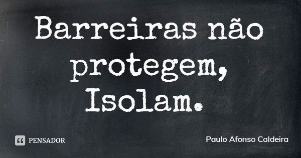 Barreiras não protegem, Isolam.... Frase de Paulo Afonso Caldeira.
