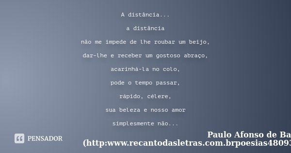A distância... a distância não me impede de lhe roubar um beijo, dar-lhe e receber um gostoso abraço, acarinhá-la no colo, pode o tempo passar, rápido, célere, ... Frase de Paulo Afonso de Barros (http:www.recantodasletras.com.brpoesias4809349).