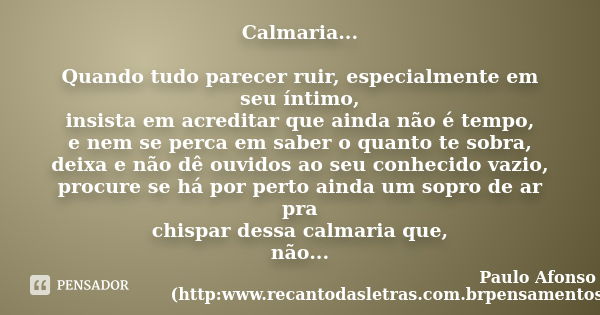 Calmaria... Quando tudo parecer ruir, especialmente em seu íntimo, insista em acreditar que ainda não é tempo, e nem se perca em saber o quanto te sobra, deixa ... Frase de Paulo Afonso de Barros (http:www.recantodasletras.com.brpensamentos4852881).