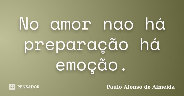 No amor nao há preparação há emoção.... Frase de Paulo Afonso de Almeida.