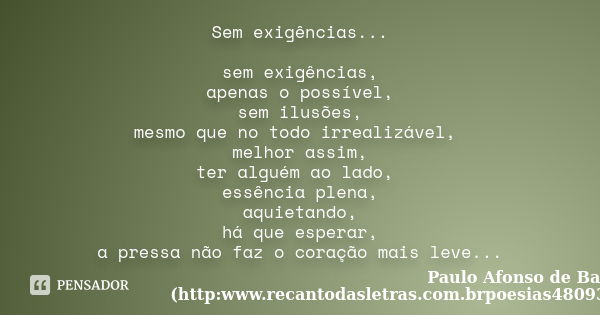 Sem exigências... sem exigências, apenas o possível, sem ilusões, mesmo que no todo irrealizável, melhor assim, ter alguém ao lado, essência plena, aquietando, ... Frase de Paulo Afonso de Barros (http:www.recantodasletras.com.brpoesias4809347).