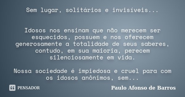Sem lugar, solitários e invisíveis... Idosos nos ensinam que não merecem ser esquecidos, possuem e nos oferecem generosamente a totalidade de seus saberes, cont... Frase de Paulo Afonso de Barros.