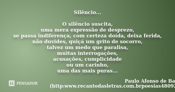 Silêncio... O silêncio suscita, uma mera expressão de desprezo, se passa indiferença, com certeza doída, deixa ferida, não duvides, quiçá um grito de socorro, t... Frase de Paulo Afonso de Barros (http:www.recantodasletras.com.brpoesias4809261).