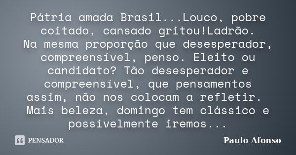 Pátria amada Brasil...Louco, pobre coitado, cansado gritou!Ladrão. Na mesma proporção que desesperador, compreensível, penso. Eleito ou candidato? Tão desespera... Frase de Paulo Afonso.