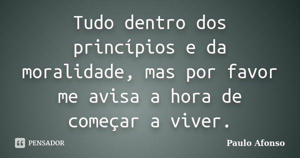 Tudo dentro dos princípios e da moralidade, mas por favor me avisa a hora de começar a viver.... Frase de Paulo Afonso.